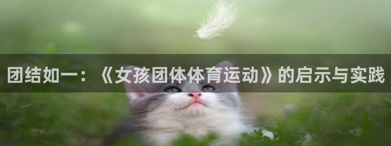 vsport体育官网下载招商电话是多少啊:团结如一:《女孩团